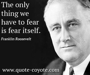 quotes - The only thing we have to fear is fear itself.