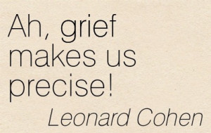 Ah, Grief Makes Us Precise. - Leonard Cohen