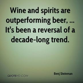 Benj Steinman - Wine and spirits are outperforming beer, ... It's been ...