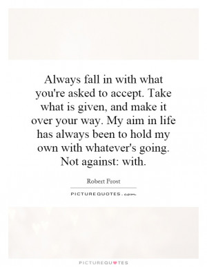 Always fall in with what you're asked to accept. Take what is given ...