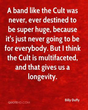 ... But I think the Cult is multifaceted, and that gives us a longevity