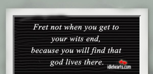 Fret Not When You Get To Your Wits End…
