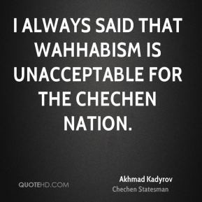 Akhmad Kadyrov - I always said that Wahhabism is unacceptable for the ...
