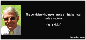 ... who never made a mistake never made a decision. - John Major