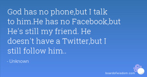 God has no phone,but I talk to him.He has no Facebook,but He's still ...