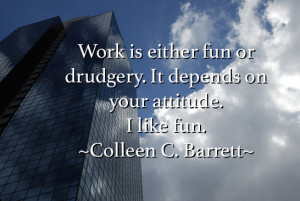 Work is either fun or drudgery. It depends on your attitude. I like ...