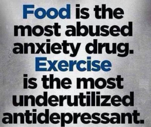 Food is the most abused anxiety drug. Exercise is the most ...
