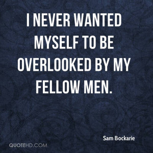 never wanted myself to be overlooked by my fellow men.