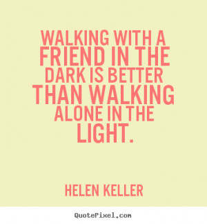 Helen Keller Quotes - Walking with a friend in the dark is better than ...