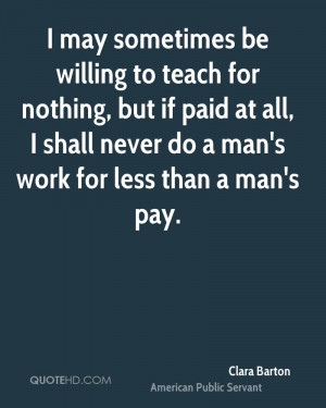 may sometimes be willing to teach for nothing, but if paid at all, I ...