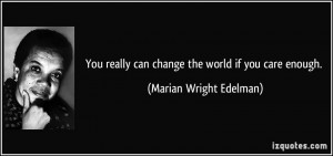 You really can change the world if you care enough. - Marian Wright ...