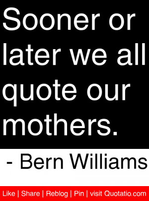 Sooner or later we all quote our mothers. – Bern Williams