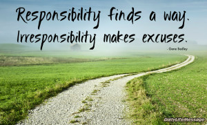 Responsibility finds a way. Irresponsibility makes excuses. Gene ...