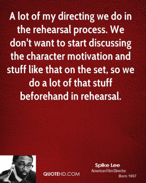 lot of my directing we do in the rehearsal process. We don't want to ...