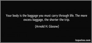 ... . The more excess baggage, the shorter the trip. - Arnold H. Glasow