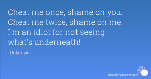 Cheat me once, shame on you. Cheat me twice, shame on me. I'm an idiot ...