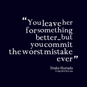 ... leave her for something better but you commit the worst mistake ever
