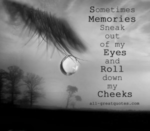 sometimes memories sneak out of my eyes and roll down my cheeks
