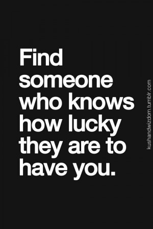 Find someone who knows they are lucky to have you