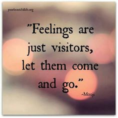 Feelings are just visitors let them come and go.