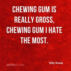 Willy Wonka - Chewing Gum is really gross, chewing gum I hate the most ...