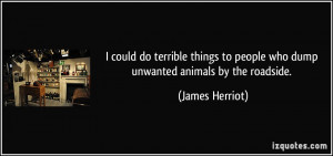 ... to people who dump unwanted animals by the roadside. - James Herriot