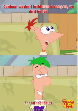 Phineas and Ferb! *And for the ladies.* Ahahaha! this is why ferb is ...