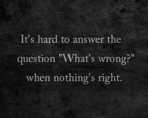 ... hard to answer the question whats wrong when nothings right life quote