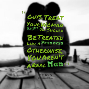 : guys, treat your woman right, she should be treated like a princess ...