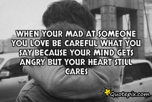When your mad at someone you love be careful what you say because your ...