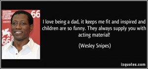 ... so funny. They always supply you with acting material! - Wesley Snipes