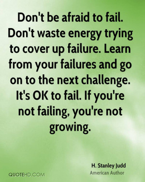 Don't be afraid to fail. Don't waste energy trying to cover up failure ...