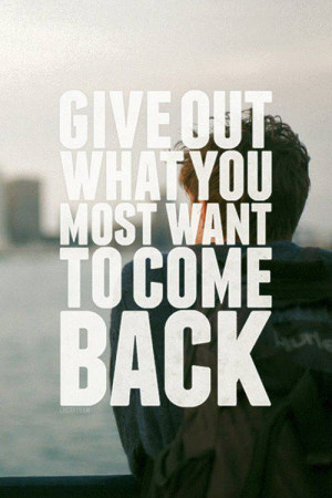 Give out what you most want to come back.