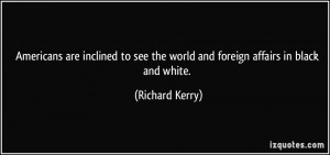 ... see the world and foreign affairs in black and white. - Richard Kerry