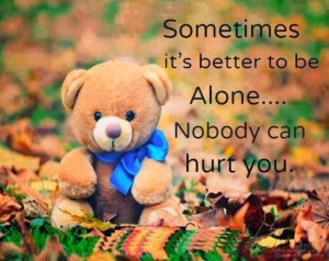Sometimes it’s better to be alone, nobody can hurt you