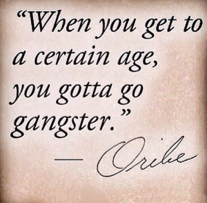 When you get to a certain age you gotta go gangster