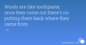 Words are like toothpaste; once they come out there’s no putting ...
