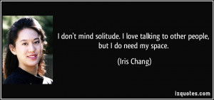 ... love talking to other people, but I do need my space. - Iris Chang
