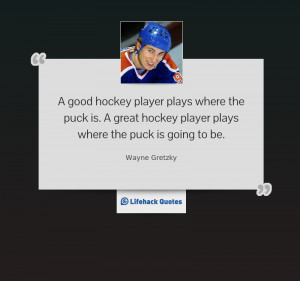 good hockey player plays where the puck is. A great hockey player ...