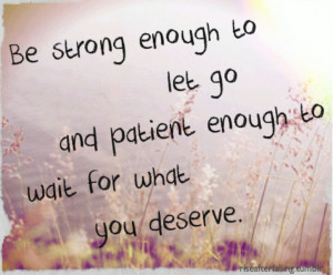 Be strong enough to let go & patient enough to wait for what you ...