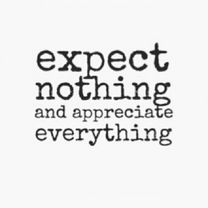 Expect nothing and appreciate everything