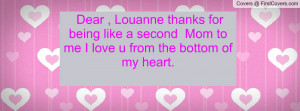 Dear , Louanne thanks for being like a second Mom to me I love u from ...