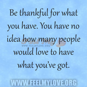 Be thankful for what you have. You have no idea how many people would ...