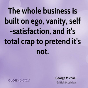 The whole business is built on ego, vanity, self-satisfaction, and it ...
