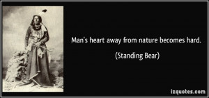 Man's heart away from nature becomes hard. - Standing Bear