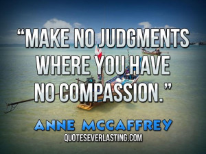 Make no judgments where you have no compassion. _ Anne McCaffrey