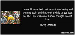 know I'll never feel that sensation of racing and winning again and ...