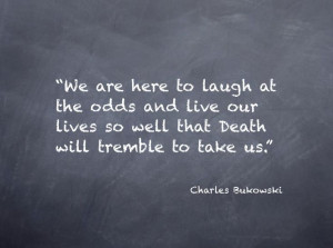 ... lives so well that death will tremble to take us // charles bukowski