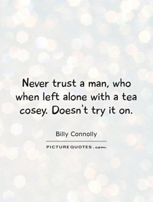 Never trust a man, who when left alone with a tea cosey. Doesn't try ...