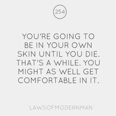 You're going to be in your own skin until you die. That's a while. You ...